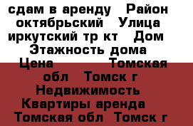 сдам в аренду › Район ­ октябрьский › Улица ­ иркутский тр-кт › Дом ­ 78 › Этажность дома ­ 5 › Цена ­ 8 000 - Томская обл., Томск г. Недвижимость » Квартиры аренда   . Томская обл.,Томск г.